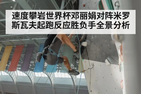 速度攀岩世界杯邓丽娟对阵米罗斯瓦夫起跑反应胜负手全景分析