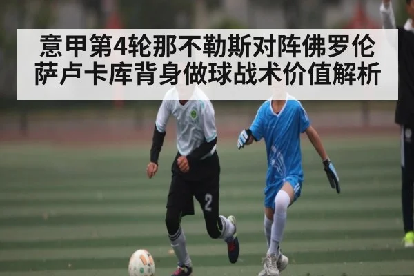 意甲第4轮那不勒斯对阵佛罗伦萨卢卡库背身做球战术价值解析