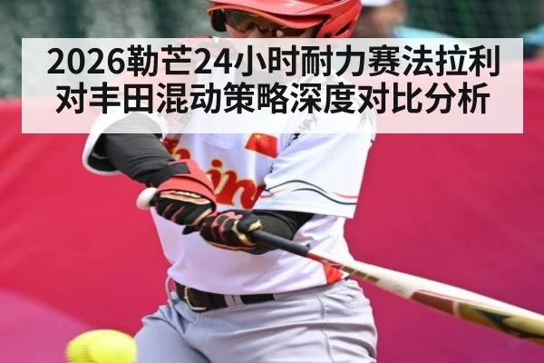 2026勒芒24小时耐力赛法拉利对丰田混动策略深度对比分析