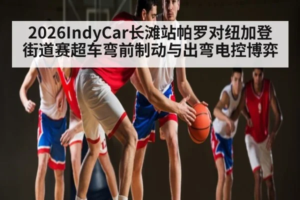 2026IndyCar长滩站帕罗对纽加登街道赛超车弯前制动与出弯电控博弈