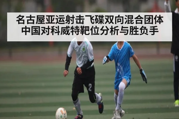 名古屋亚运射击飞碟双向混合团体中国对科威特靶位分析与胜负手
