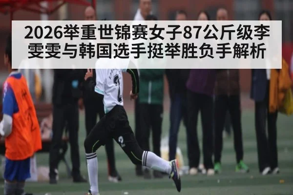 2026举重世锦赛女子87公斤级李雯雯与韩国选手挺举胜负手解析