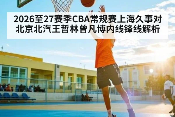 2026至27赛季CBA常规赛上海久事对北京北汽王哲林曾凡博内线锋线解析