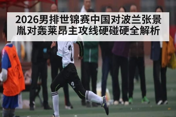 2026男排世锦赛中国对波兰张景胤对轰莱昂主攻线硬碰硬全解析