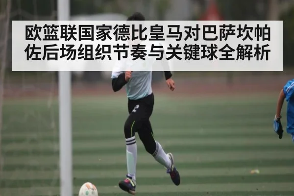 欧篮联国家德比皇马对巴萨坎帕佐后场组织节奏与关键球全解析