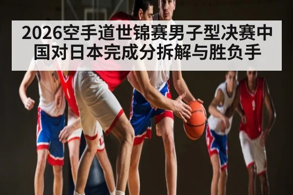 2026空手道世锦赛男子型决赛中国对日本完成分拆解与胜负手