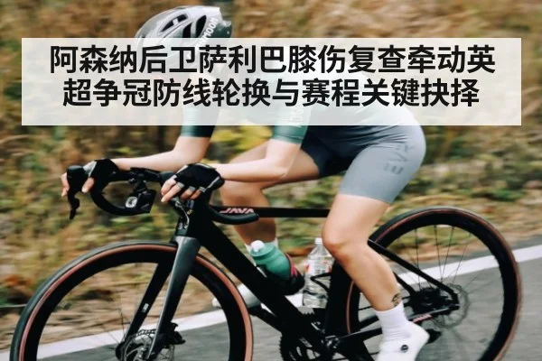 阿森纳后卫萨利巴膝伤复查牵动英超争冠防线轮换与赛程关键抉择